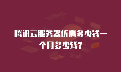 腾讯云服务器优惠多少钱一个月多少钱？