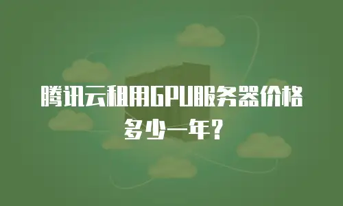腾讯云租用GPU服务器价格多少一年？
