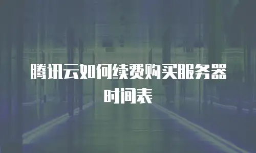 腾讯云如何续费购买服务器时间表