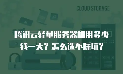 腾讯云轻量服务器租用多少钱一天？怎么选不踩坑？