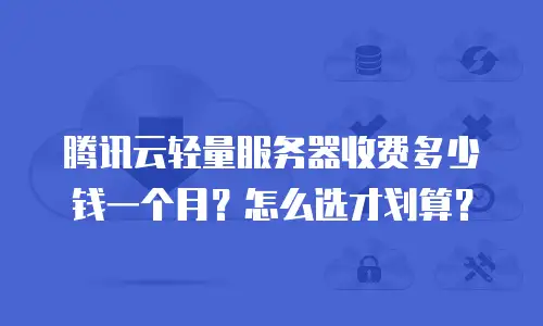 腾讯云轻量服务器收费多少钱一个月？怎么选才划算？