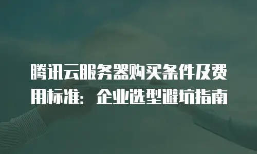 腾讯云服务器购买条件及费用标准：企业选型避坑指南