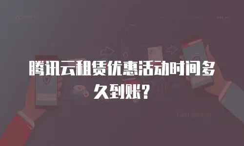 腾讯云租赁优惠活动时间多久到账？
