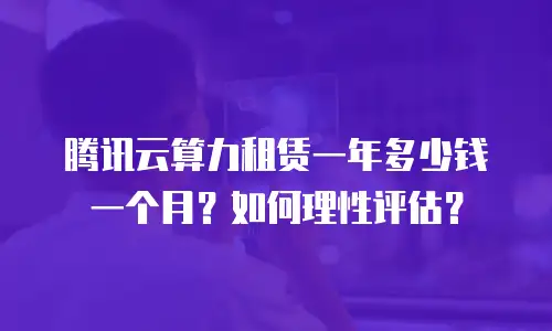 腾讯云算力租赁一年多少钱一个月？如何理性评估？