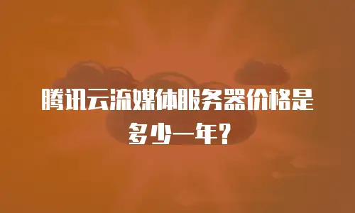 腾讯云流媒体服务器价格是多少一年？