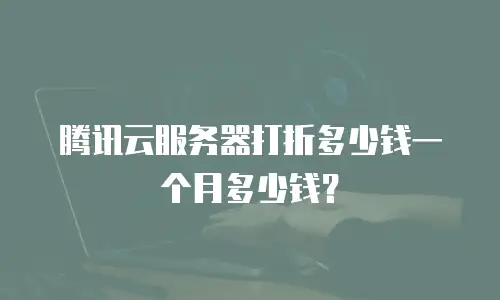 腾讯云服务器打折多少钱一个月多少钱？