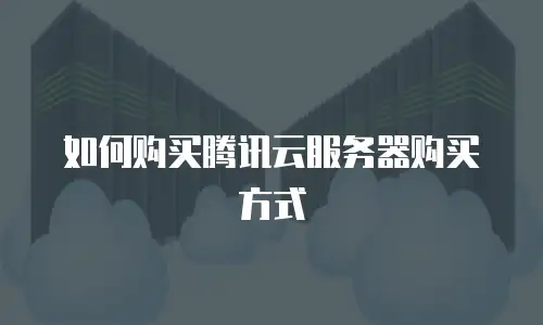 如何购买腾讯云服务器购买方式