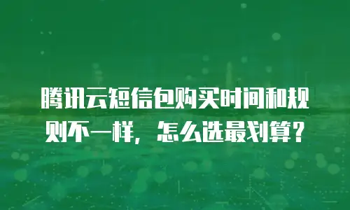 腾讯云短信包购买时间和规则不一样，怎么选最划算？