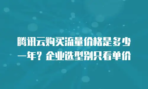 腾讯云购买流量价格是多少一年？企业选型别只看单价