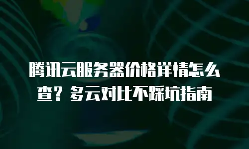 腾讯云服务器价格详情怎么查？多云对比不踩坑指南