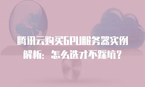 腾讯云购买GPU服务器实例解析：怎么选才不踩坑？