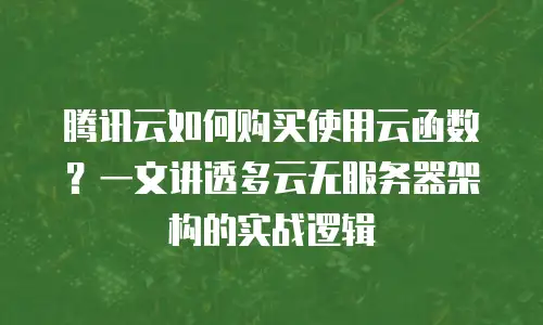 腾讯云如何购买使用云函数？一文讲透多云无服务器架构的实战逻辑