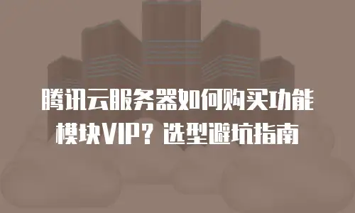 腾讯云服务器如何购买功能模块VIP？选型避坑指南