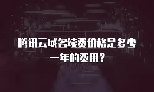 腾讯云域名续费价格是多少一年的费用？
