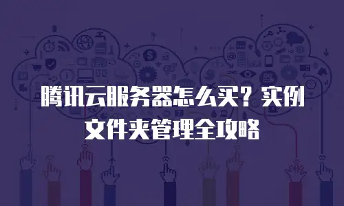 腾讯云服务器怎么买？实例文件夹管理全攻略