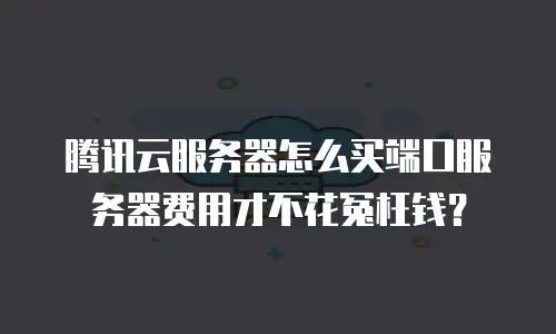 腾讯云服务器怎么买端口服务器费用才不花冤枉钱？