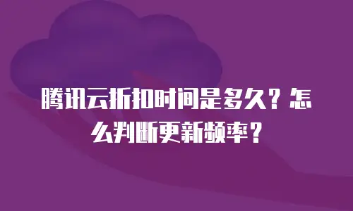腾讯云折扣时间是多久？怎么判断更新频率？