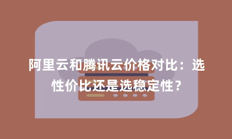 阿里云和腾讯云价格对比：选性价比还是选稳定性？