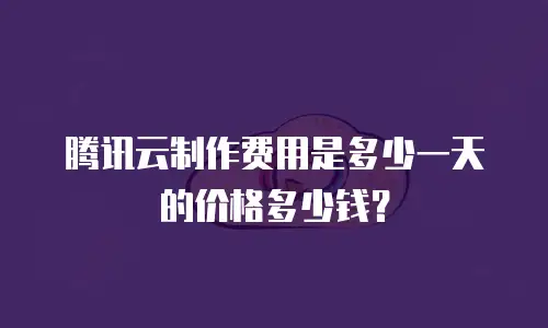 腾讯云制作费用是多少一天的价格多少钱？