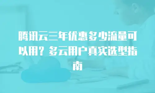 腾讯云三年优惠多少流量可以用？多云用户真实选型指南