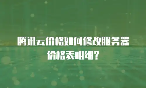 腾讯云价格如何修改服务器价格表明细？