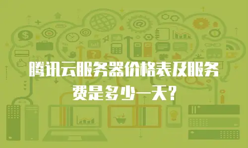 腾讯云服务器价格表及服务费是多少一天？