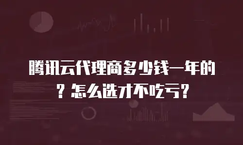 腾讯云代理商多少钱一年的？怎么选才不吃亏？