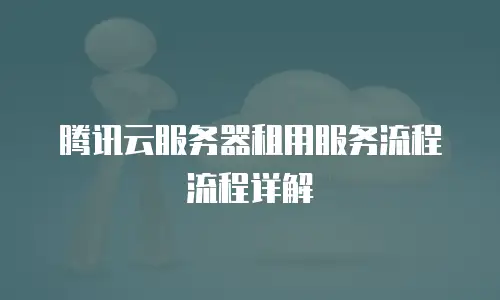 腾讯云服务器租用服务流程流程详解