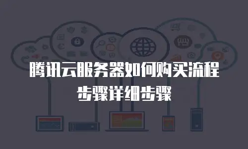 腾讯云服务器如何购买流程步骤详细步骤