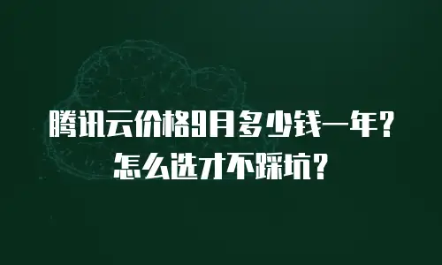 腾讯云价格9月多少钱一年？怎么选才不踩坑？