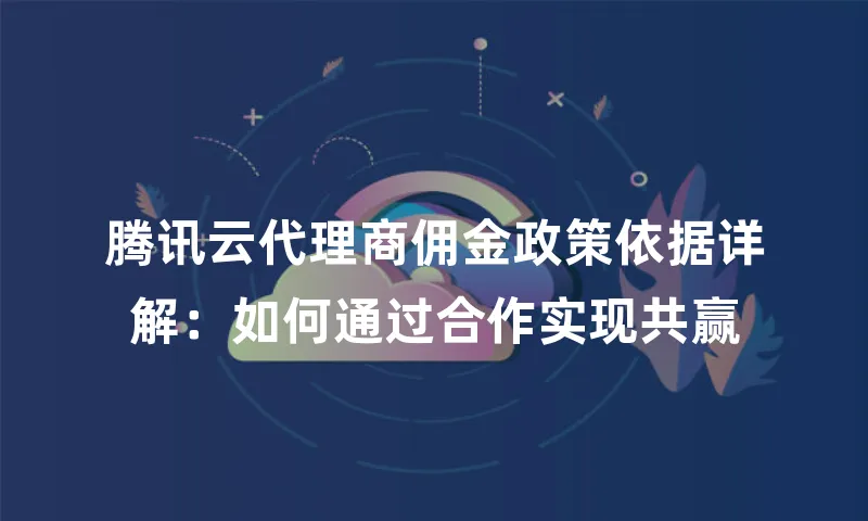 腾讯云代理商佣金政策依据详解：如何通过合作实现共赢