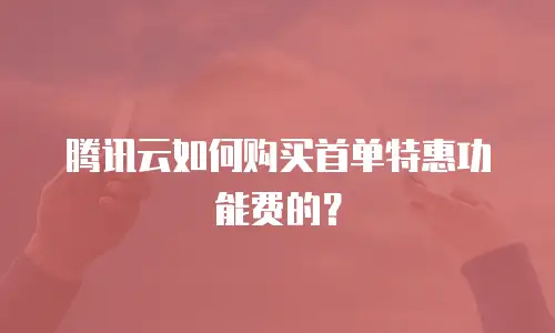 腾讯云如何购买首单特惠功能费的？