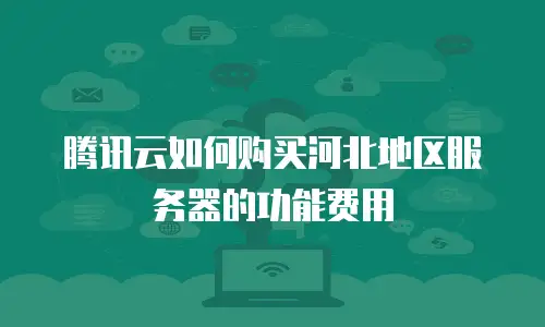 腾讯云如何购买河北地区服务器的功能费用