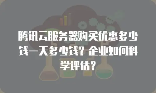 腾讯云服务器购买优惠多少钱一天多少钱？企业如何科学评估？