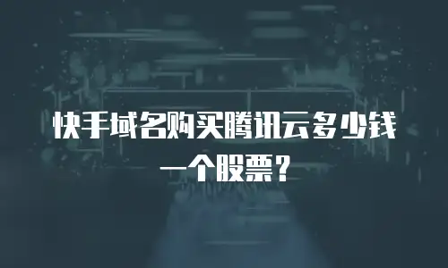 快手域名购买腾讯云多少钱一个股票？