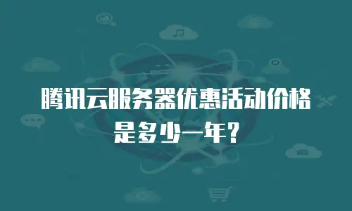 腾讯云服务器优惠活动价格是多少一年？
