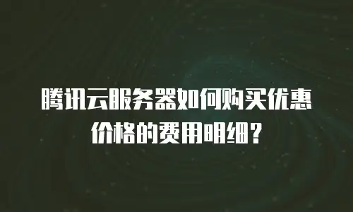 腾讯云服务器如何购买优惠价格的费用明细？