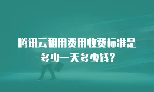 腾讯云租用费用收费标准是多少一天多少钱？