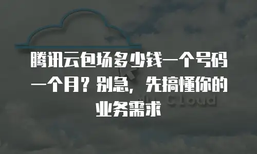 腾讯云包场多少钱一个号码一个月？别急，先搞懂你的业务需求