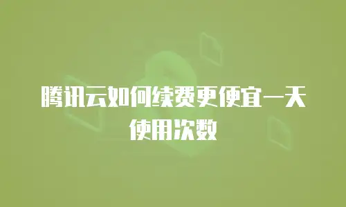 腾讯云如何续费更便宜一天使用次数