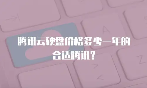腾讯云硬盘价格多少一年的合适腾讯？