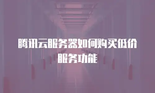 腾讯云服务器如何购买低价服务功能