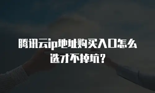腾讯云ip地址购买入口怎么选才不掉坑？