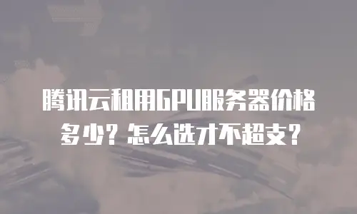 腾讯云租用GPU服务器价格多少？怎么选才不超支？