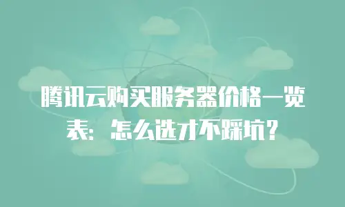 腾讯云购买服务器价格一览表：怎么选才不踩坑？