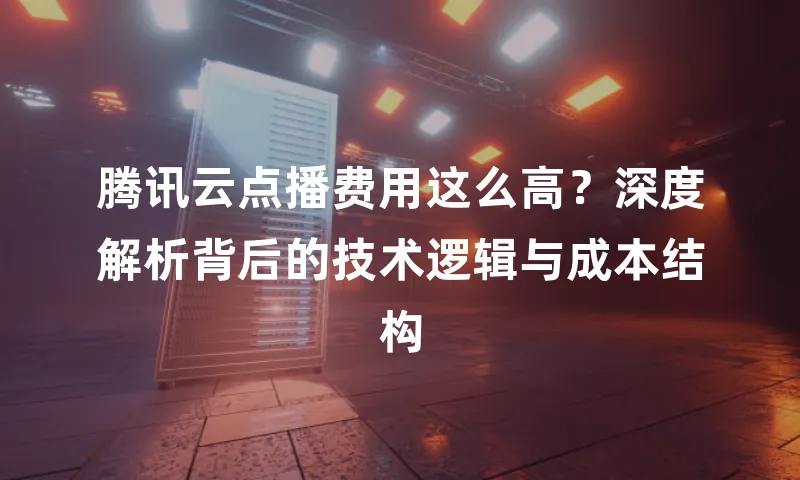 腾讯云点播费用这么高？深度解析背后的技术逻辑与成本结构