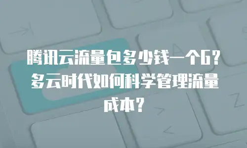 腾讯云流量包多少钱一个G？多云时代如何科学管理流量成本？