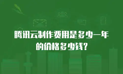 腾讯云制作费用是多少一年的价格多少钱？