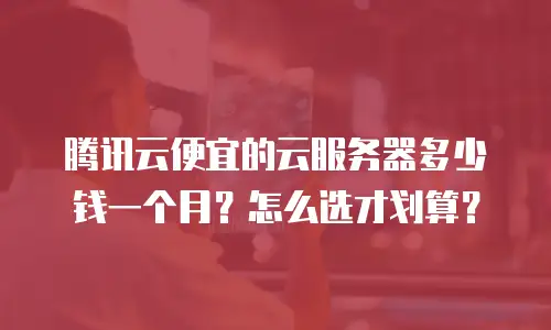 腾讯云便宜的云服务器多少钱一个月？怎么选才划算？