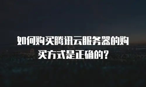 如何购买腾讯云服务器的购买方式是正确的？